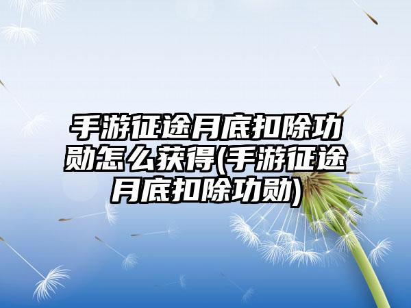 手游征途月底扣除功勋怎么获得(手游征途月底扣除功勋)