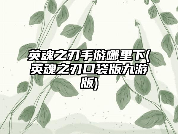 英魂之刃手游哪里下(英魂之刃口袋版九游版)