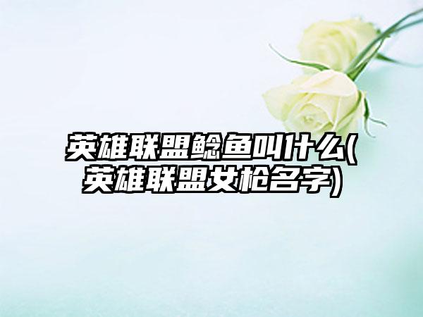 英雄联盟鲶鱼叫什么(英雄联盟女枪名字)