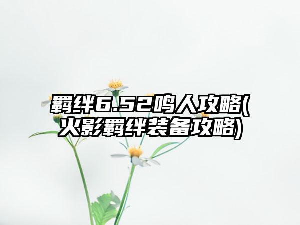 羁绊6.52鸣人攻略(火影羁绊装备攻略)