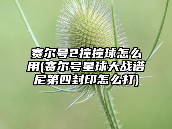 赛尔号2撞撞球怎么用(赛尔号星球大战谱尼第四封印怎么打)