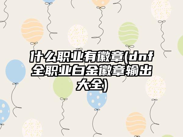 什么职业有徽章(dnf全职业白金徽章输出大全)