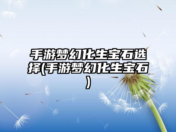手游梦幻化生宝石选择(手游梦幻化生宝石)