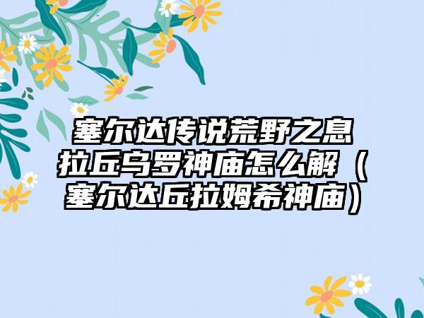 塞尔达传说荒野之息拉丘乌罗神庙怎么解（塞尔达丘拉姆希神庙）