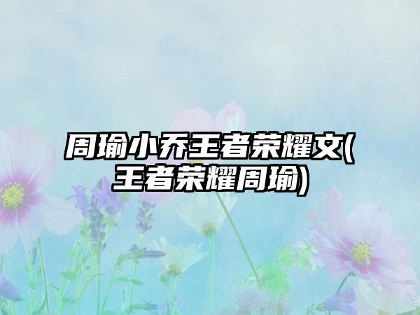 周瑜小乔王者荣耀文(王者荣耀周瑜)