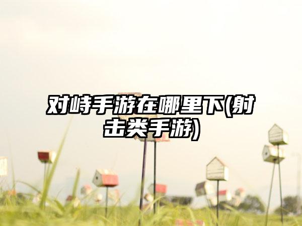 对峙手游在哪里下(射击类手游)