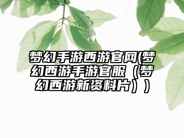 梦幻手游西游官网(梦幻西游手游官服（梦幻西游新资料片）)