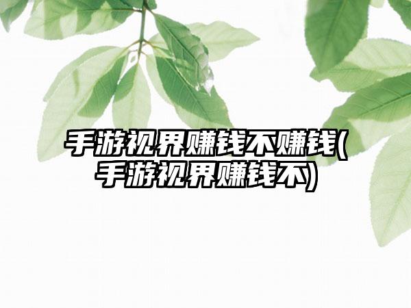 手游视界赚钱不赚钱(手游视界赚钱不)