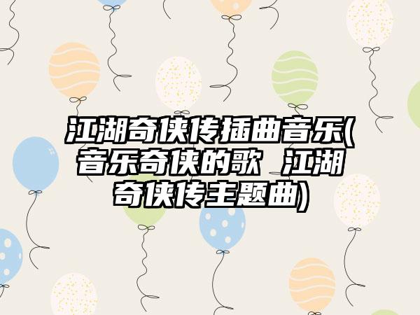 江湖奇侠传插曲音乐(音乐奇侠的歌 江湖奇侠传主题曲)