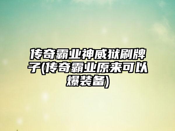 传奇霸业神威狱刷牌子(传奇霸业原来可以爆装备)