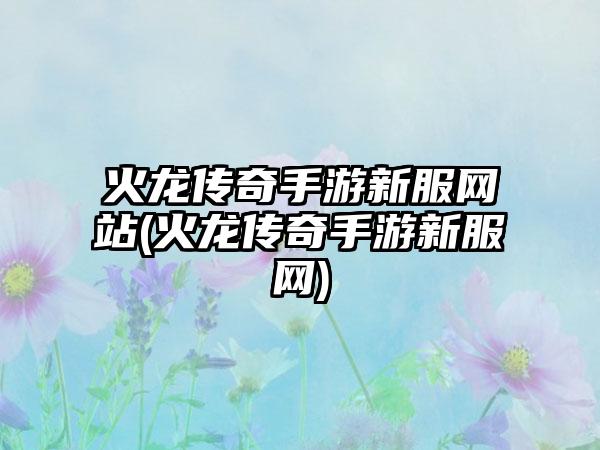 火龙传奇手游新服网站(火龙传奇手游新服网)