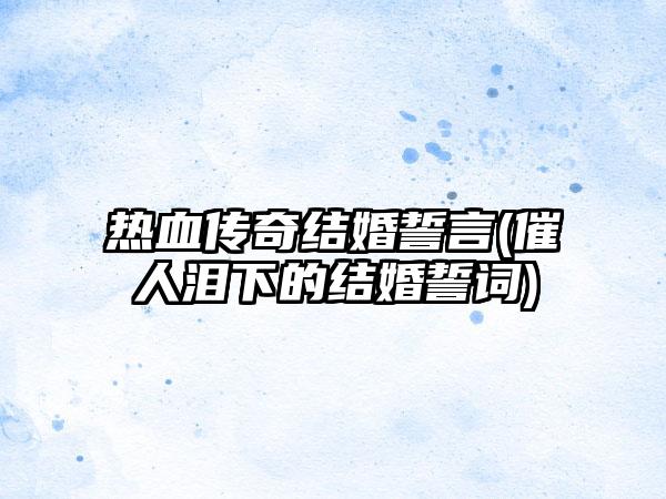 热血传奇结婚誓言(催人泪下的结婚誓词)
