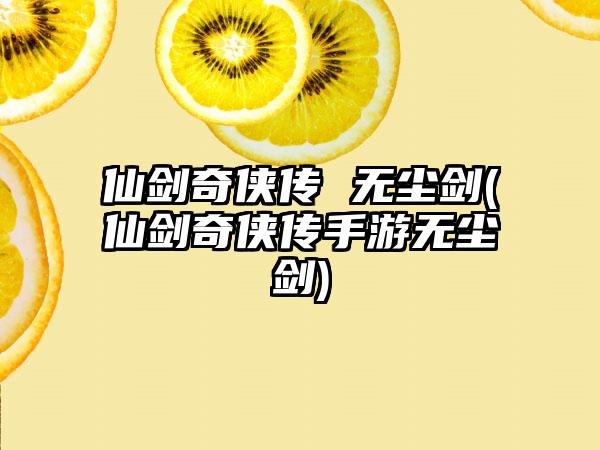 仙剑奇侠传 无尘剑(仙剑奇侠传手游无尘剑)