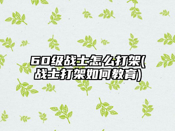 60级战士怎么打架(战士打架如何教育)
