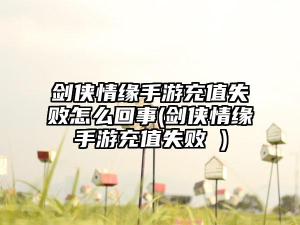 剑侠情缘手游充值失败怎么回事(剑侠情缘手游充值失败 )