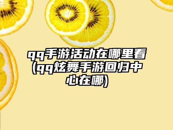 qq手游活动在哪里看(qq炫舞手游回归中心在哪)