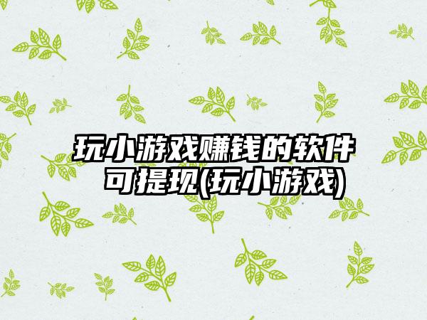 玩小游戏赚钱的软件 可提现(玩小游戏)