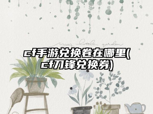 cf手游兑换卷在哪里(cf刀锋兑换券)
