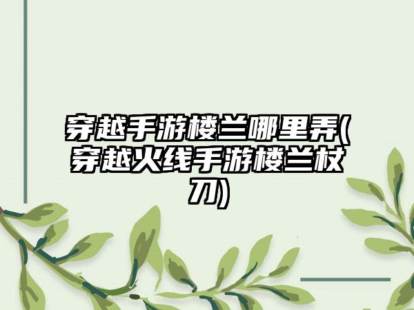 穿越手游楼兰哪里弄(穿越火线手游楼兰杖刀)