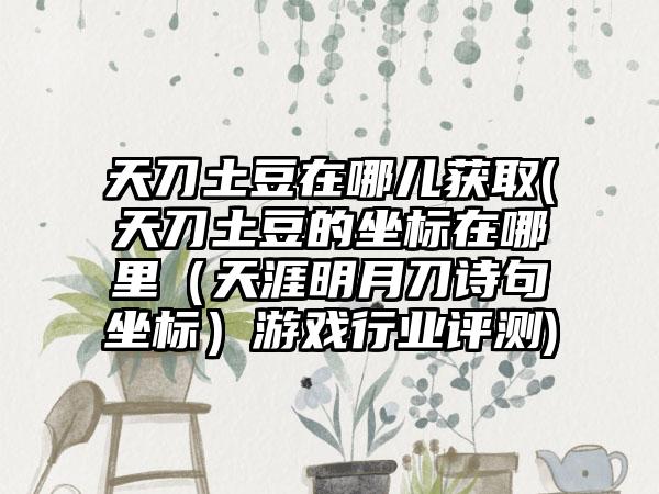 天刀土豆在哪儿获取(天刀土豆的坐标在哪里（天涯明月刀诗句坐标）游戏行业评测)