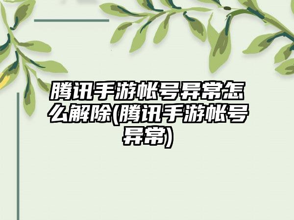 腾讯手游帐号异常怎么解除(腾讯手游帐号异常)