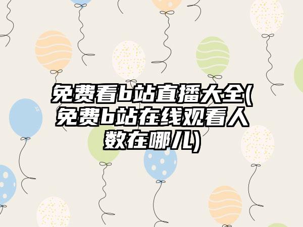 免费看b站直播大全(免费b站在线观看人数在哪儿)