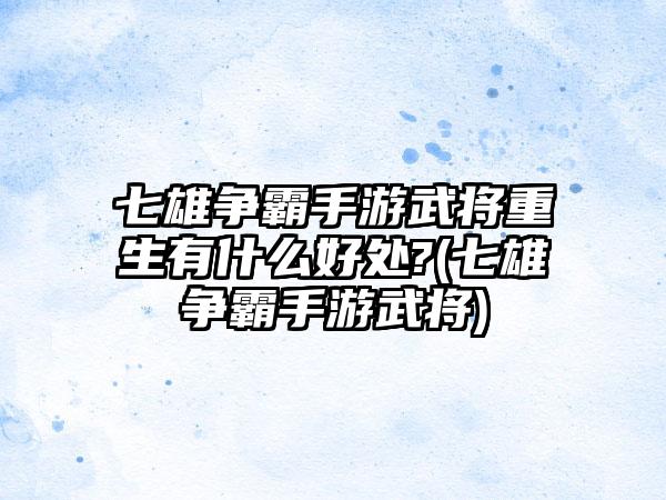 七雄争霸手游武将重生有什么好处?(七雄争霸手游武将)