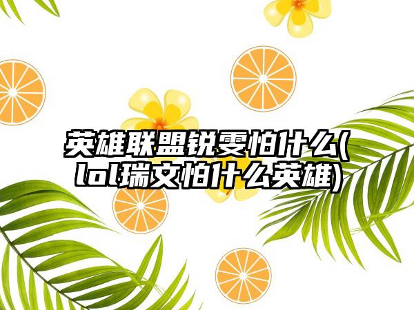 英雄联盟锐雯怕什么(lol瑞文怕什么英雄)