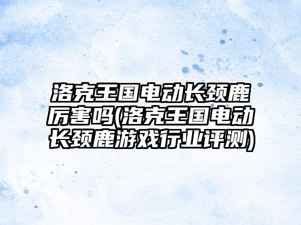 洛克王国电动长颈鹿厉害吗(洛克王国电动长颈鹿游戏行业评测)
