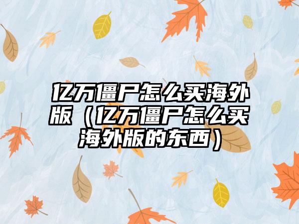 亿万僵尸怎么买海外版（亿万僵尸怎么买海外版的东西）