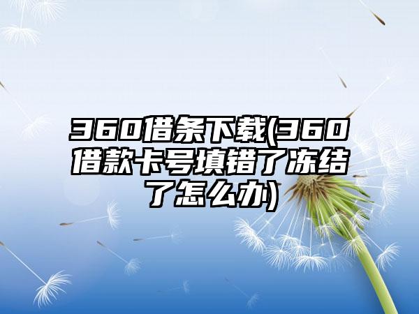 360借条下载(360借款卡号填错了冻结了怎么办)