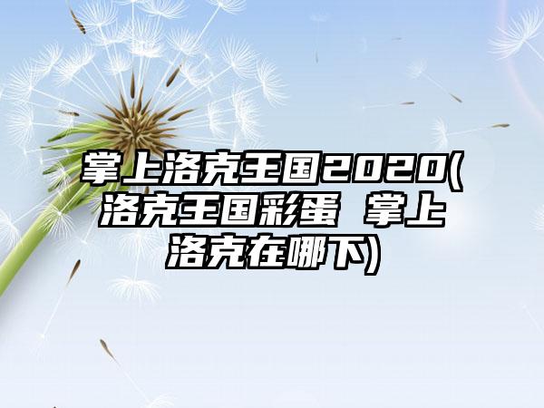 掌上洛克王国2020(洛克王国彩蛋 掌上洛克在哪下)