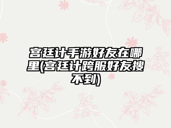 宫廷计手游好友在哪里(宫廷计跨服好友搜不到)
