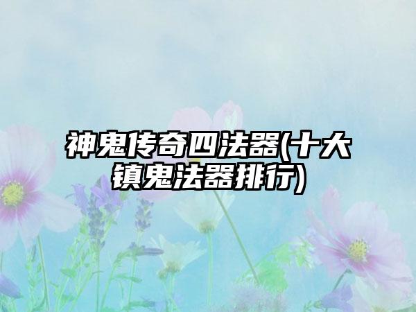 神鬼传奇四法器(十大镇鬼法器排行)