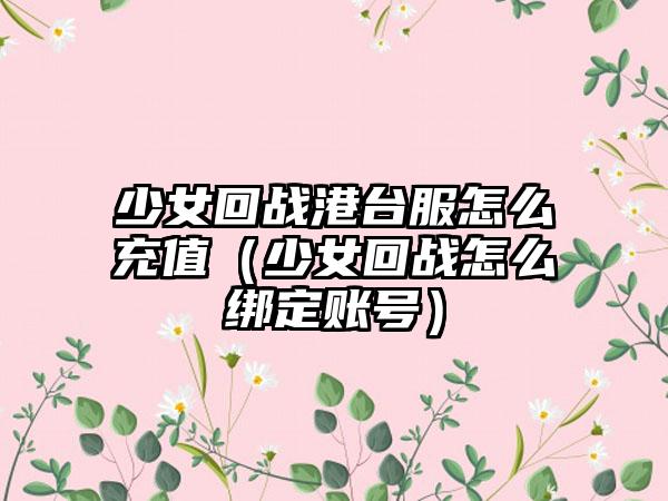 少女回战港台服怎么充值（少女回战怎么绑定账号）