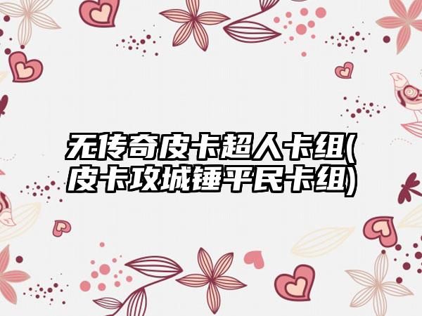 无传奇皮卡超人卡组(皮卡攻城锤平民卡组)