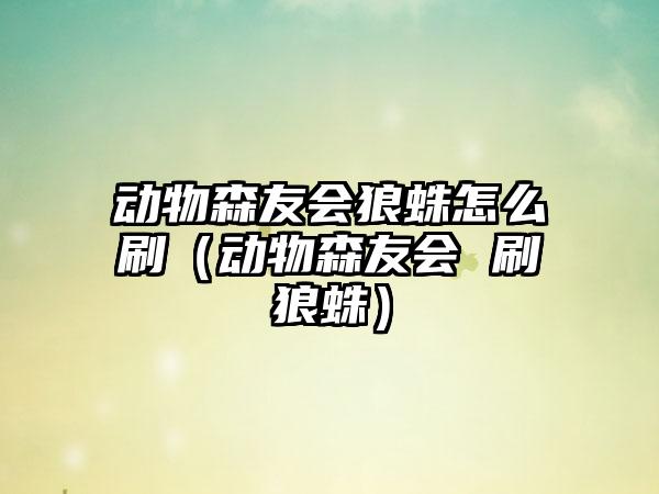 动物森友会狼蛛怎么刷（动物森友会 刷狼蛛）