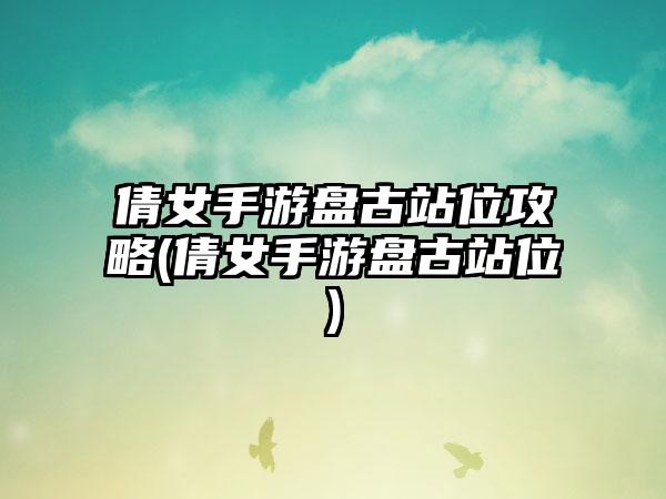 倩女手游盘古站位攻略(倩女手游盘古站位)