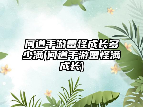 问道手游雷怪成长多少满(问道手游雷怪满成长)
