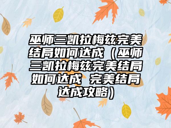 巫师三凯拉梅兹完美结局如何达成（巫师三凯拉梅兹完美结局如何达成 完美结局达成攻略）