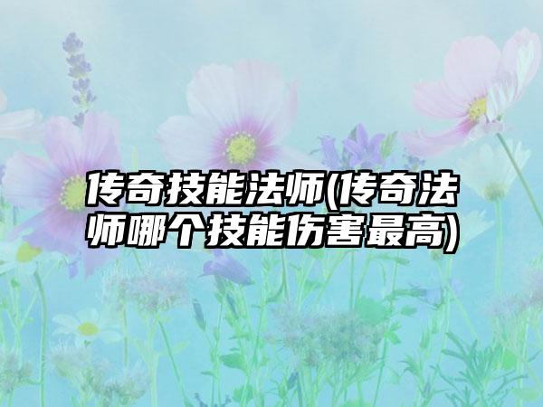 传奇技能法师(传奇法师哪个技能伤害最高)