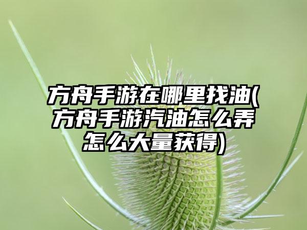 方舟手游在哪里找油(方舟手游汽油怎么弄怎么大量获得)