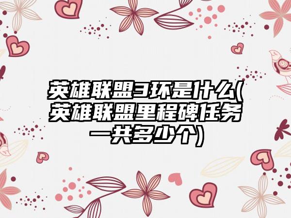 英雄联盟3环是什么(英雄联盟里程碑任务一共多少个)