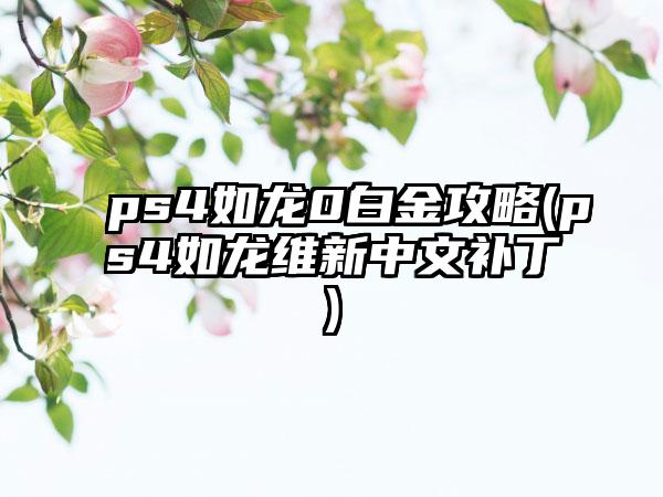ps4如龙0白金攻略(ps4如龙维新中文补丁)