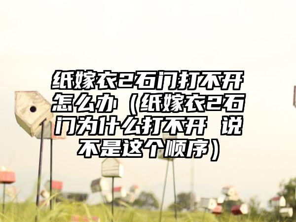纸嫁衣2石门打不开怎么办（纸嫁衣2石门为什么打不开 说不是这个顺序）