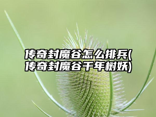 传奇封魔谷怎么排兵(传奇封魔谷千年树妖)