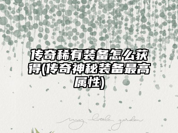 传奇稀有装备怎么获得(传奇神秘装备最高属性)