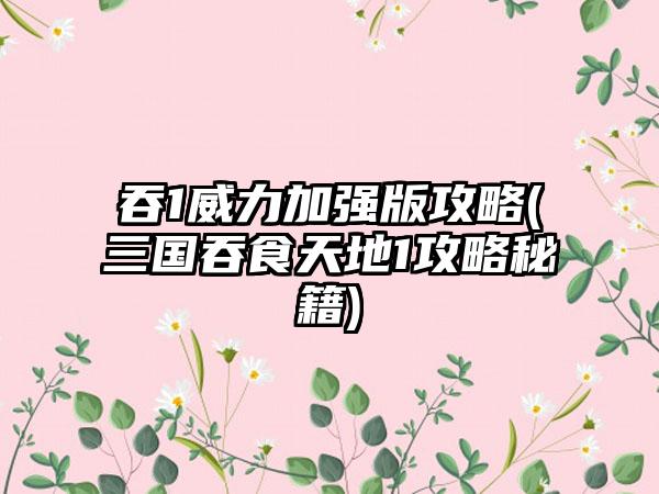 吞1威力加强版攻略(三国吞食天地1攻略秘籍)