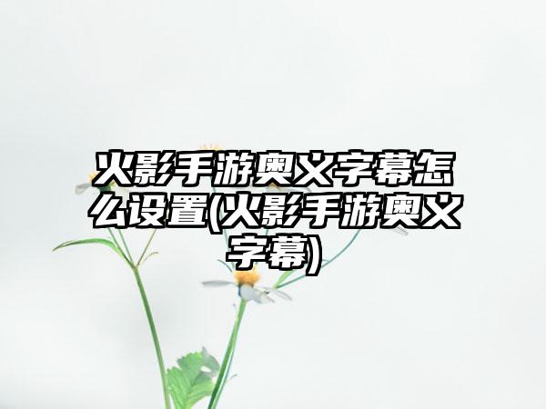 火影手游奥义字幕怎么设置(火影手游奥义字幕)