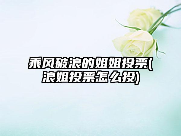 乘风破浪的姐姐投票(浪姐投票怎么投)